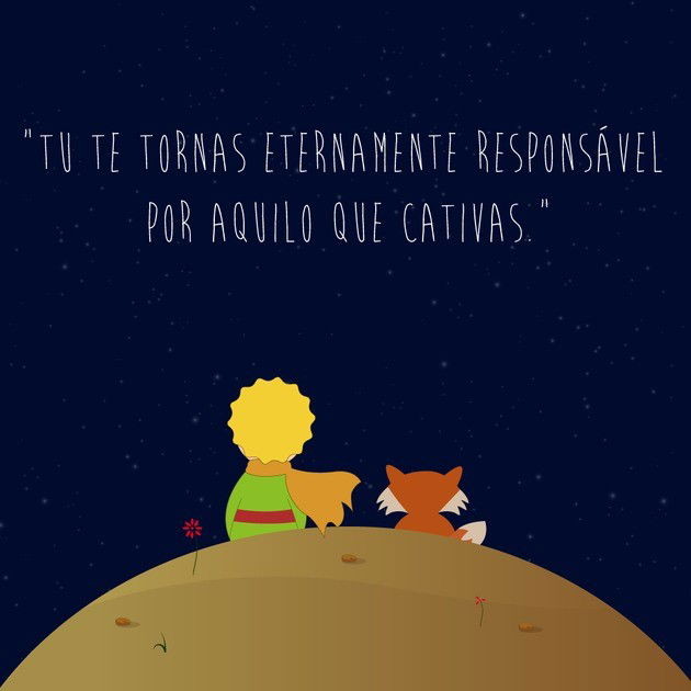 Tu te tornas eternamente responsável por aquilo que cativas